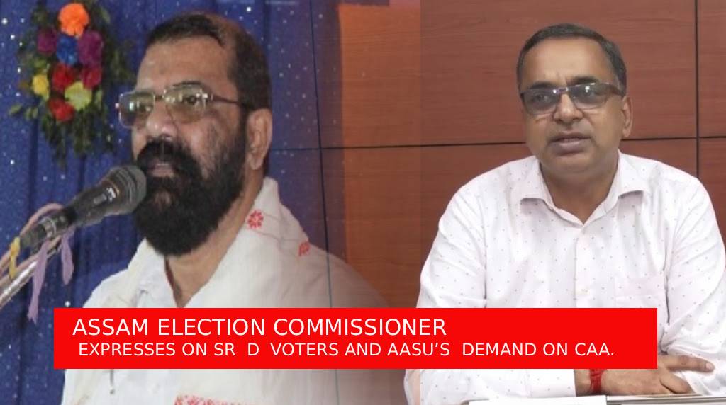 ASSAM ELECTION COMMISSIONER  EXPRESSES ON SR  D  VOTERS AND AASU’S  DEMAND ON CAA.
